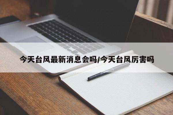 今天台风最新消息会吗/今天台风厉害吗