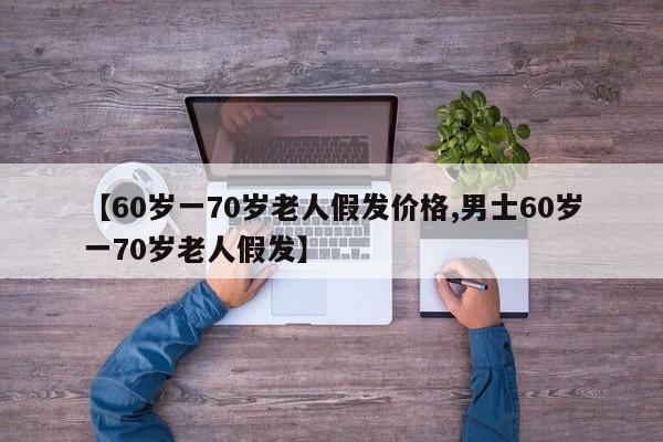【60岁一70岁老人假发价格,男士60岁一70岁老人假发】