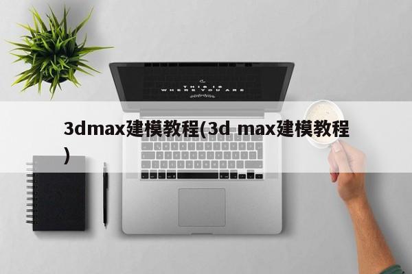 3dmax建模教程(3d max建模教程)