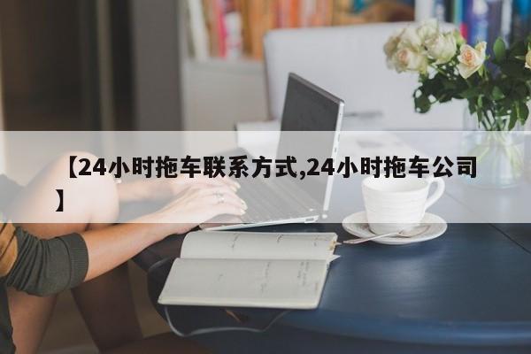 【24小时拖车联系方式,24小时拖车公司】