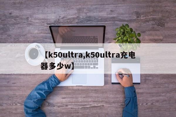 【k50ultra,k50ultra充电器多少w】