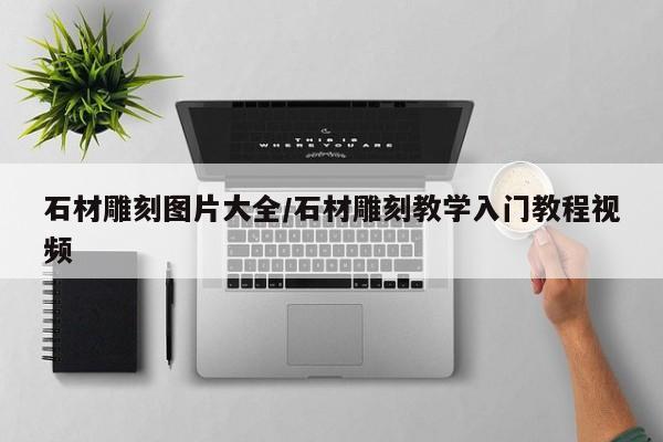 石材雕刻图片大全/石材雕刻教学入门教程视频