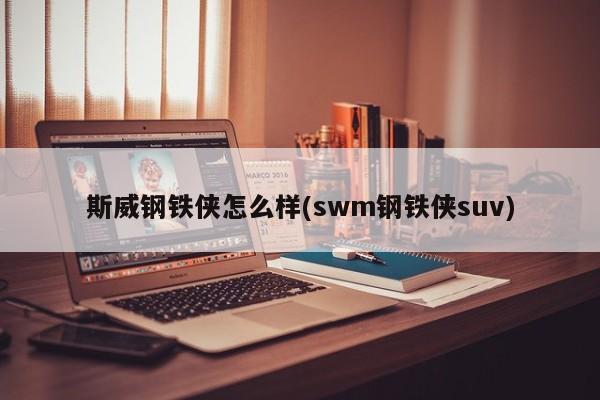 斯威钢铁侠怎么样(swm钢铁侠suv)