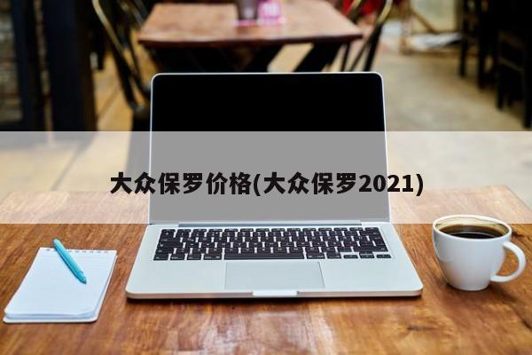 大众保罗价格(大众保罗2021)