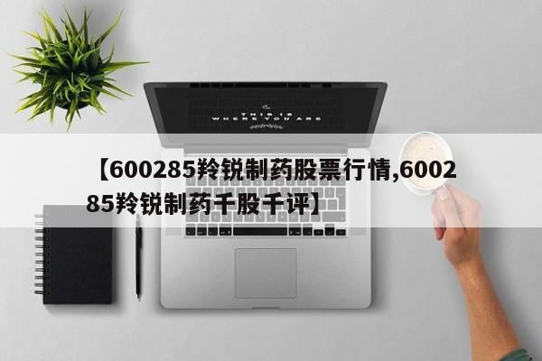 【600285羚锐制药股票行情,600285羚锐制药千股千评】
