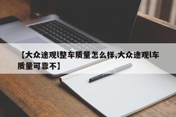 【大众途观l整车质量怎么样,大众途观l车质量可靠不】