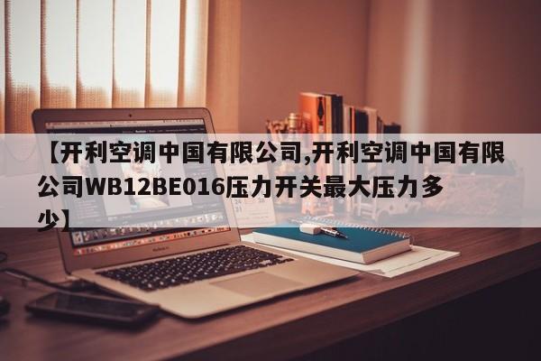 【开利空调中国有限公司,开利空调中国有限公司WB12BE016压力开关最大压力多少】