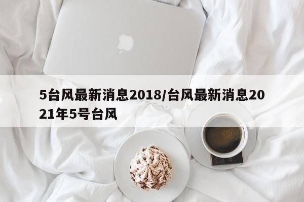 5台风最新消息2018/台风最新消息2021年5号台风