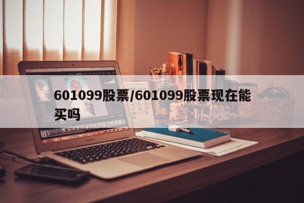 601099股票/601099股票现在能买吗