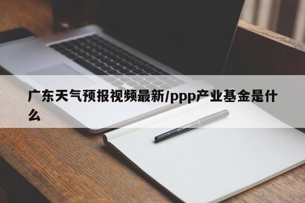 广东天气预报视频最新/ppp产业基金是什么