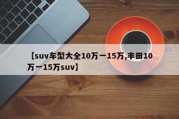 【suv车型大全10万一15万,丰田10万一15万suv】