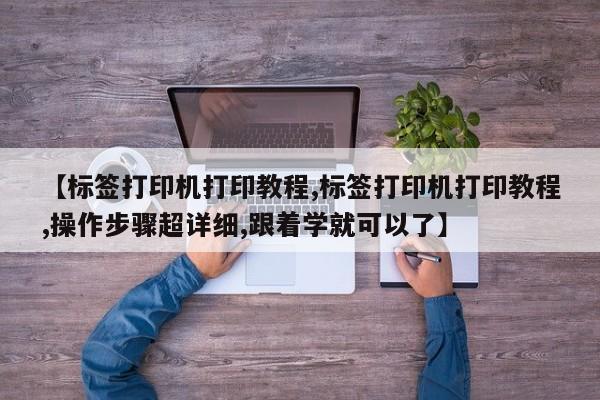 【标签打印机打印教程,标签打印机打印教程,操作步骤超详细,跟着学就可以了】