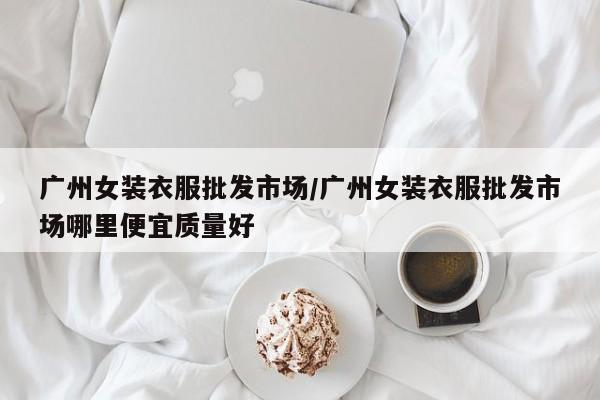 广州女装衣服批发市场/广州女装衣服批发市场哪里便宜质量好