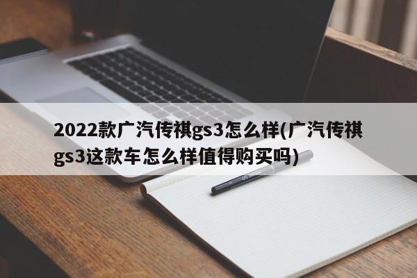2022款广汽传祺gs3怎么样(广汽传祺gs3这款车怎么样值得购买吗)