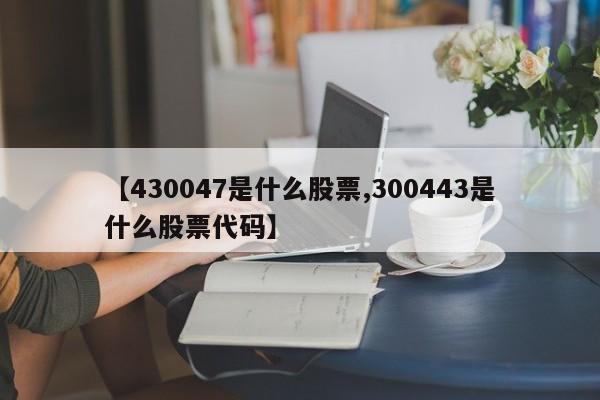 【430047是什么股票,300443是什么股票代码】