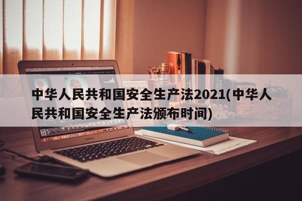 中华人民共和国安全生产法2021(中华人民共和国安全生产法颁布时间)