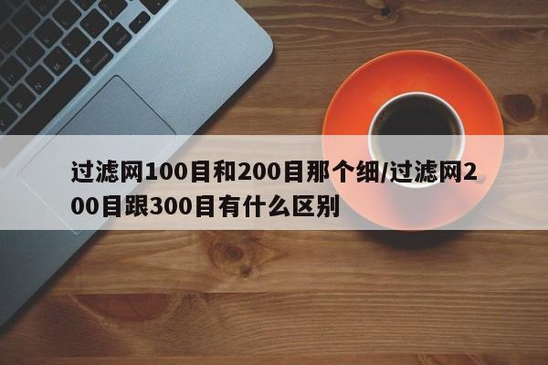 过滤网100目和200目那个细/过滤网200目跟300目有什么区别