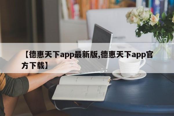 【德惠天下app最新版,德惠天下app官方下载】