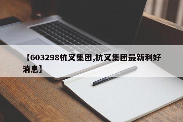 【603298杭叉集团,杭叉集团最新利好消息】