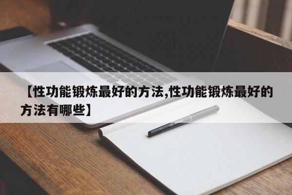 【性功能锻炼最好的方法,性功能锻炼最好的方法有哪些】
