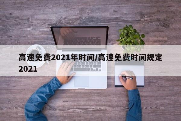 高速免费2021年时间/高速免费时间规定2021