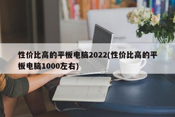 性价比高的平板电脑2022(性价比高的平板电脑1000左右)