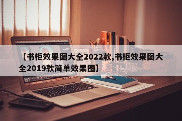 【书柜效果图大全2022款,书柜效果图大全2019款简单效果图】