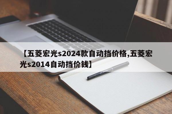 【五菱宏光s2024款自动挡价格,五菱宏光s2014自动挡价钱】