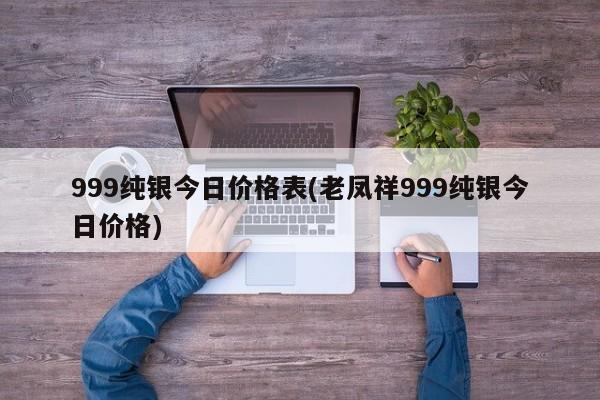 999纯银今日价格表(老凤祥999纯银今日价格)