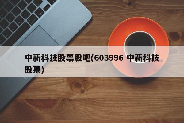 中新科技股票股吧(603996 中新科技股票)