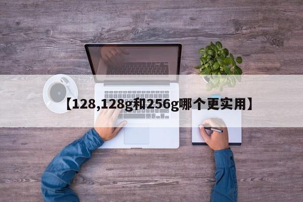 【128,128g和256g哪个更实用】