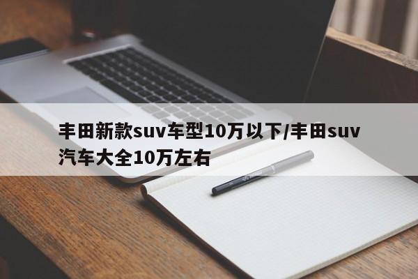 丰田新款suv车型10万以下/丰田suv汽车大全10万左右