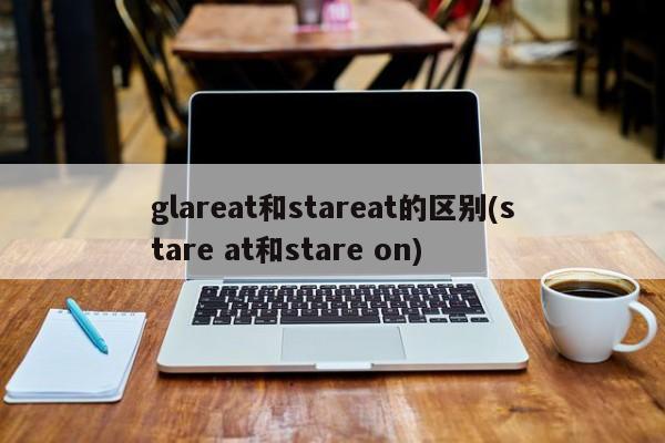 glareat和stareat的区别(stare at和stare on)