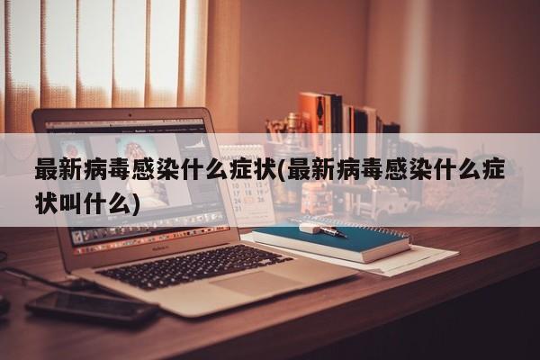 最新病毒感染什么症状(最新病毒感染什么症状叫什么)