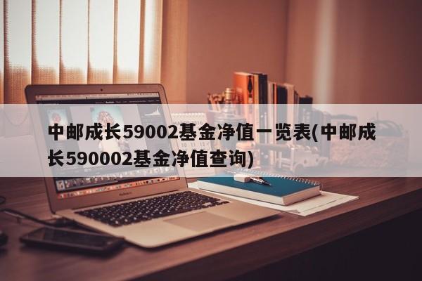 中邮成长59002基金净值一览表(中邮成长590002基金净值查询)