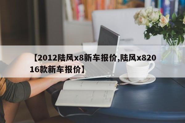 【2012陆风x8新车报价,陆风x82016款新车报价】