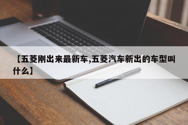 【五菱刚出来最新车,五菱汽车新出的车型叫什么】