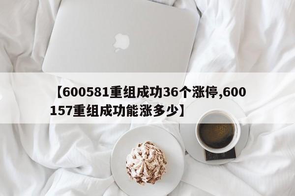 【600581重组成功36个涨停,600157重组成功能涨多少】