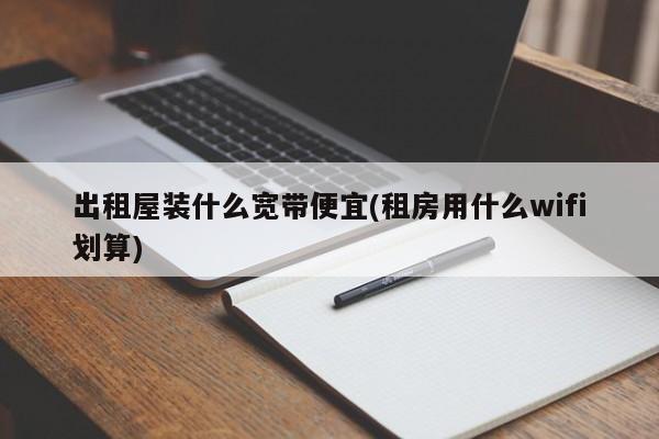 出租屋装什么宽带便宜(租房用什么wifi划算)