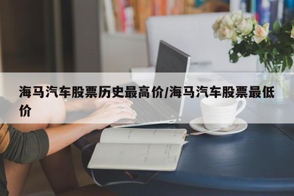 海马汽车股票历史最高价/海马汽车股票最低价