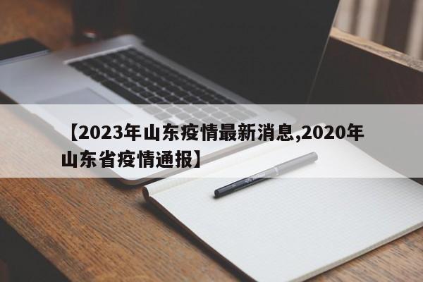 【2023年山东疫情最新消息,2020年山东省疫情通报】