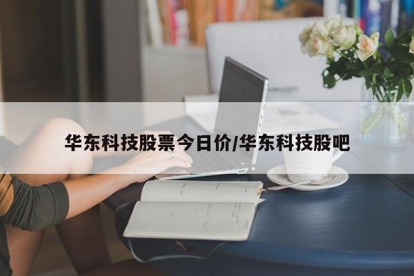 华东科技股票今日价/华东科技股吧