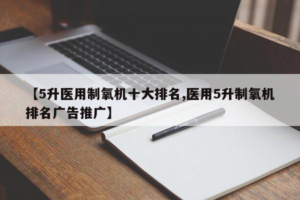 【5升医用制氧机十大排名,医用5升制氧机排名广告推广】