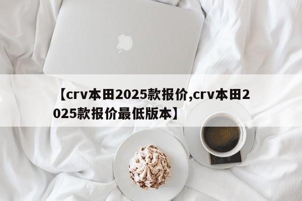 【crv本田2025款报价,crv本田2025款报价最低版本】