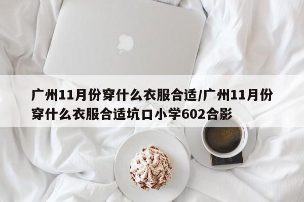 广州11月份穿什么衣服合适/广州11月份穿什么衣服合适坑口小学602合影