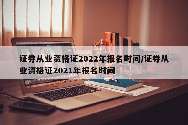 证券从业资格证2022年报名时间/证券从业资格证2021年报名时间