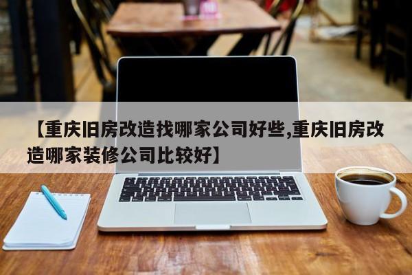 【重庆旧房改造找哪家公司好些,重庆旧房改造哪家装修公司比较好】