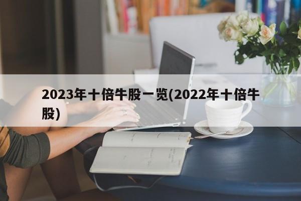 2023年十倍牛股一览(2022年十倍牛股)