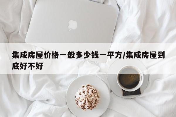 集成房屋价格一般多少钱一平方/集成房屋到底好不好