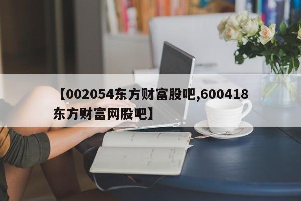 【002054东方财富股吧,600418东方财富网股吧】